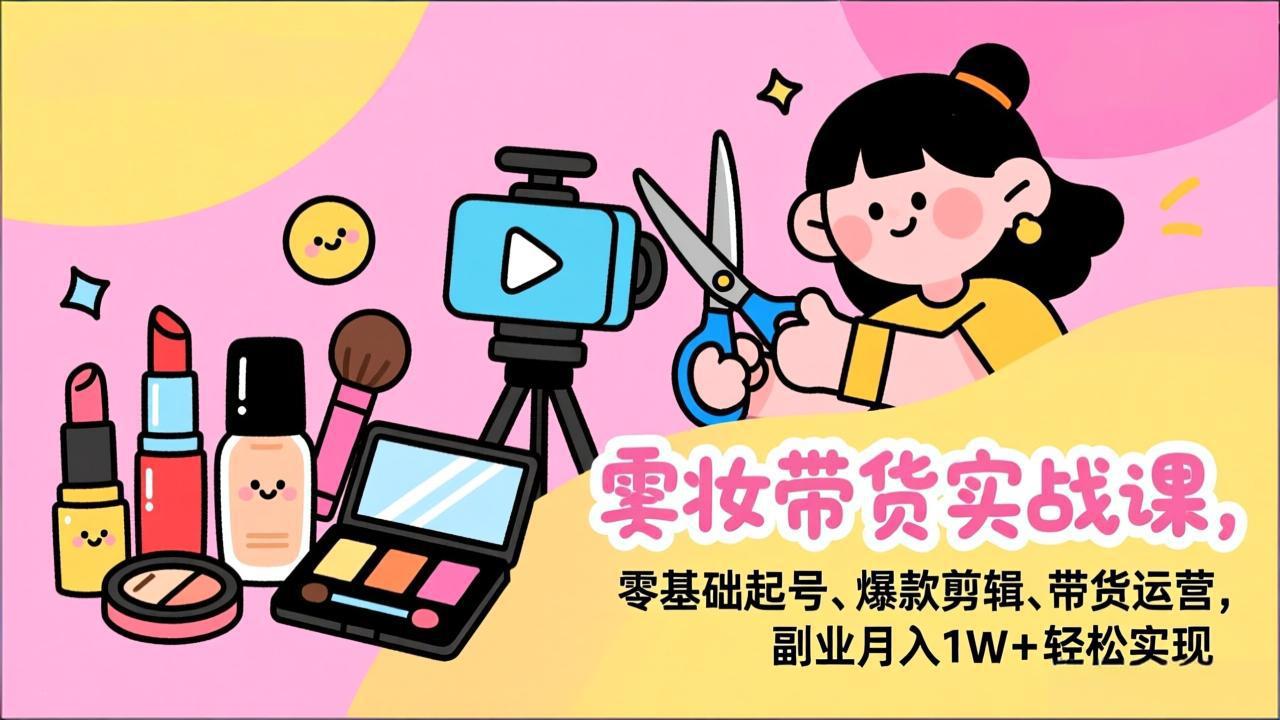 （17189期）美妆带货实战课，零基础起号、爆款剪辑、带货运营，副业月入1W+轻松实现-小二项目网