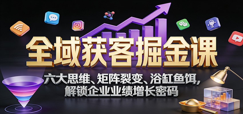 全域获客掘金课：六大思维、矩阵裂变、浴缸鱼饵，解锁企业业绩增长密码-小二项目网