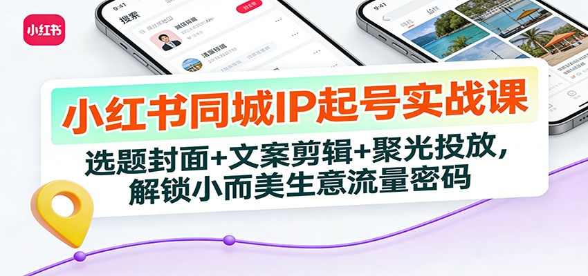 小红书同城IP起号实战课：选题封面+文案剪辑+聚光投放，解锁小而美生意流量密码-小二项目网