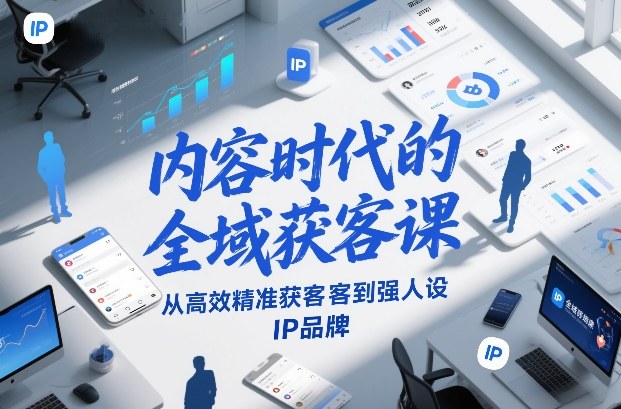内容时代的全域获客课，从高效精准获客到强人设IP品牌-小二项目网