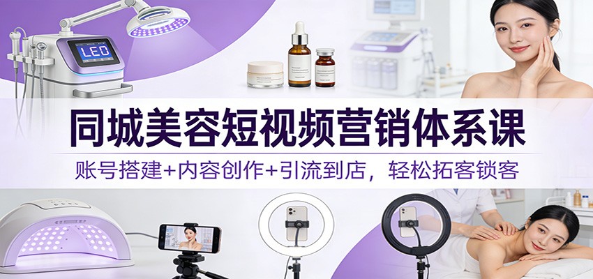 同城美容短视频营销体系课：账号搭建+内容创作+引流到店，轻松拓客锁客-小二项目网