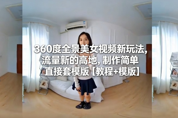 360度全景美女视频新玩法，流量新的高地，制作简单直接套模版【教程+模版】-小二项目网