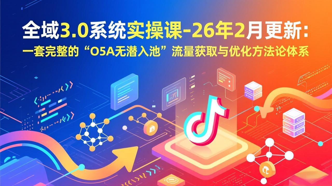 （17364期）全域3.0系统实操课-26年2月更新：一套完整的“O5A无潜入池”流量获取与优化方法论体系-小二项目网