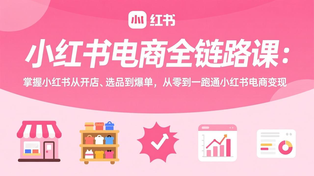 （17443期）小红书电商全链路课：掌握小红书从开店、选品到爆单，从零到一跑通小红书电商变现-小二项目网