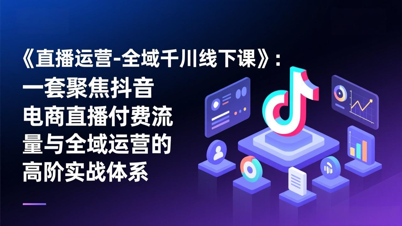 （17344期）《直播运营-全域千川线下课》：一套聚焦抖音电商直播付费流量与全域运营的高阶实战体系-小二项目网