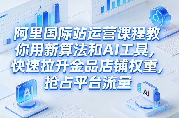 阿里国际站运营课程，教你用新算法和AI工具，快速拉升金品店铺权重，抢占平台流量（更新2026）-小二项目网
