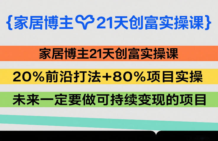 家居博主21天创富实操课，20%前沿打法+80%项目实操，未来一定要做可持续变现的项目-小二项目网
