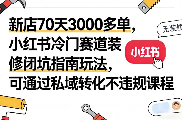 新店70天3000多单，小红书冷门赛道装修闭坑指南玩法，可通过私域转化不违规课程-小二项目网