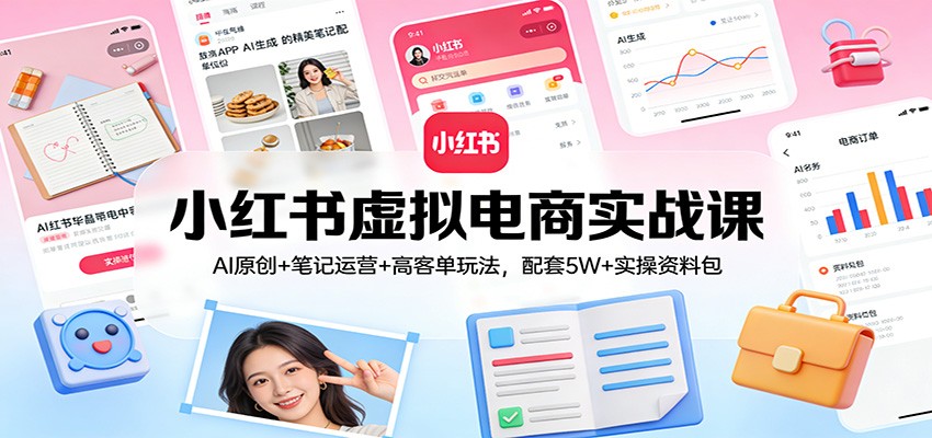 小红书虚拟电商实战课：AI原创+笔记运营+高客单玩法，配套5W+实操资料包-小二项目网