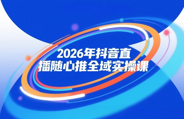 2026年抖音直播随心推全域实操课，自然流、微付费、全域投放、小圈子直播，实操讲解，细节满满-小二项目网