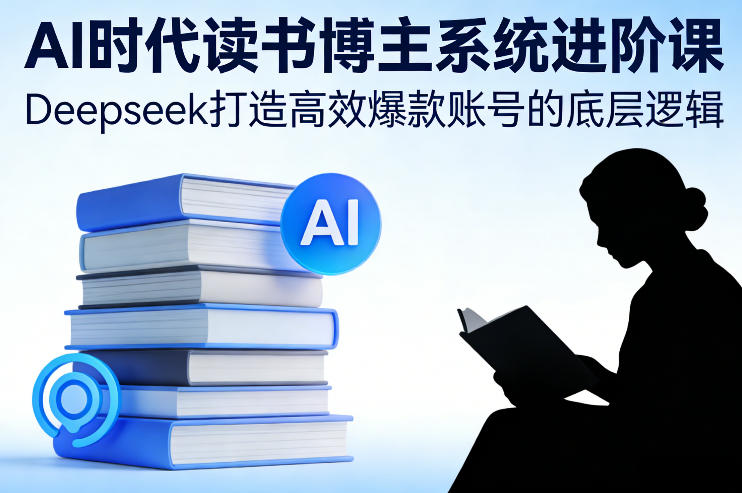 AI时代读书博主系统进阶课，Deepseek打造高效爆款账号的底层逻辑-小二项目网