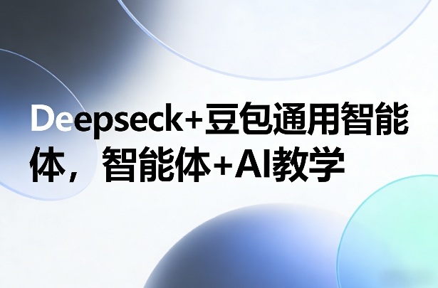 Deepseck+豆包通用智能体，智能体+AI教学-小二项目网