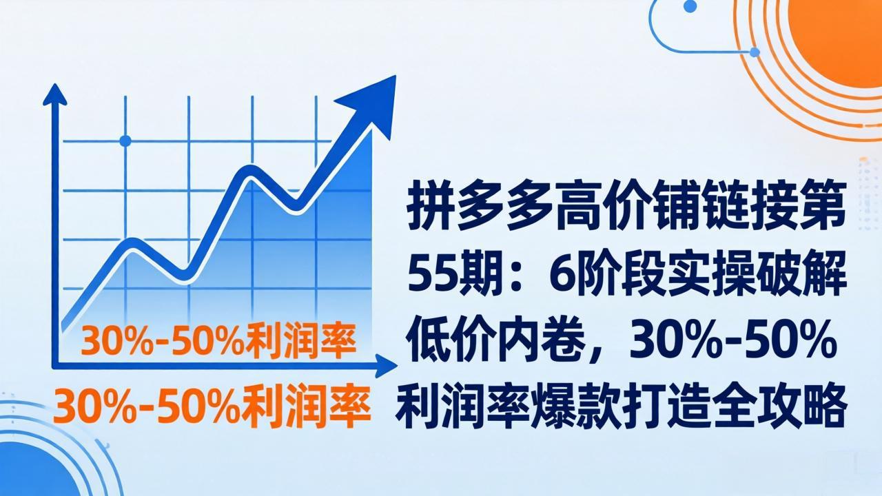 （17698期）拼多多高价铺链接第55期：6阶段实操破解低价内卷，30%-50%利润率爆款打造全攻略-小二项目网