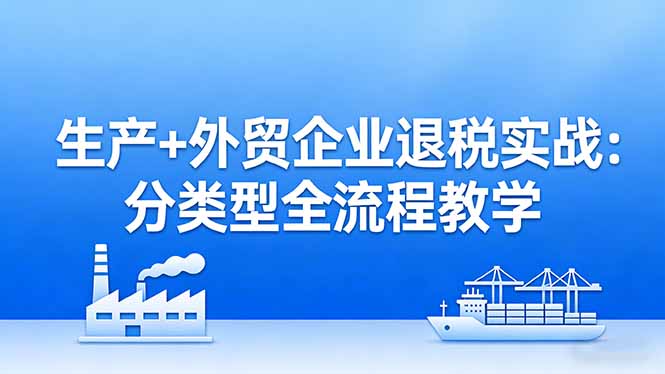 （17602期）生产+外贸企业退税实战：分类型全流程教学，生产企业留抵退税最大化+外贸企业退税系统申报-小二项目网