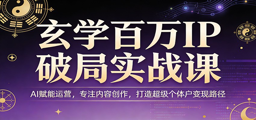 玄学百万IP破局实战课：AI赋能运营，专注内容创作，打造超级个体户变现路径-小二项目网