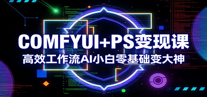 COMFYUI+PS变现课：高效工作流AI小白零基础变大神-小二项目网