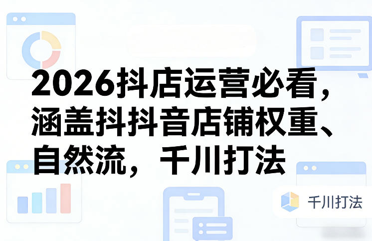 2026抖店运营必看，涵盖抖音店铺权重、自然流，千川打法-小二项目网