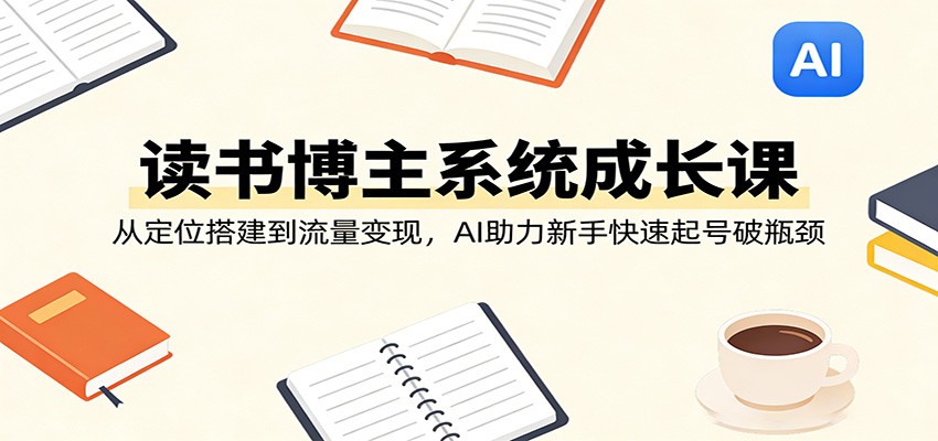 读书博主系统成长课：从定位搭建到流量变现，AI助力新手快速起号破瓶颈-小二项目网