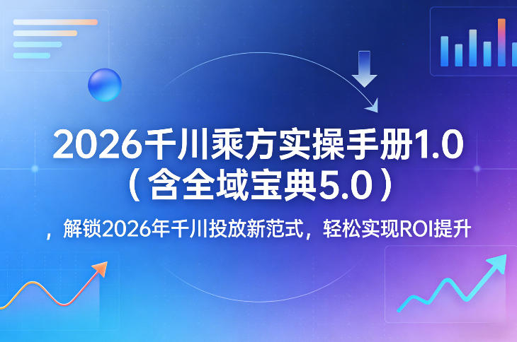 2026千川乘方实操手册1.0（含全域宝典5.0），解锁2026年千川投放新范式，轻松实现ROI提升-小二项目网