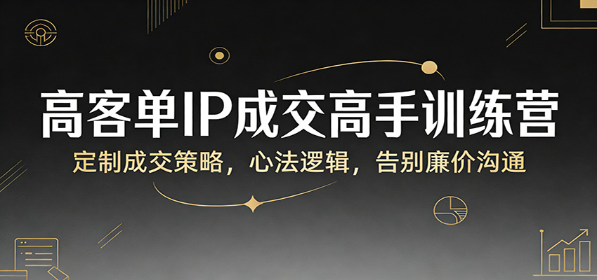 高客单IP成交高手训练营：定制成交策略，心法逻辑，告别廉价沟通-小二项目网