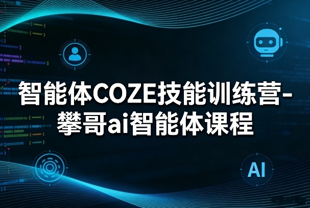智能体COZE技能训练营-攀哥ai智能体课程-小二项目网