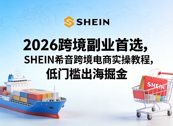 2026跨境副业首选，SHEIN希音跨境电商实操教程，低门槛出海掘金-小二项目网