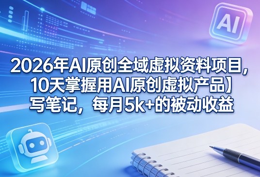 2026年AI原创全域虚拟资料项目，10天掌握用AI原创虚拟产品＋写笔记，每月5k+的被动收益-小二项目网