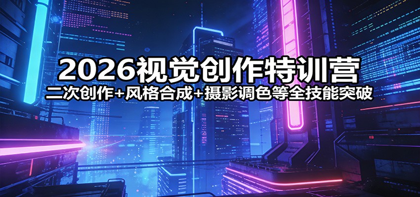 2026视觉创作特训营：二次创作+风格合成+摄影调色等全技能突破-小二项目网