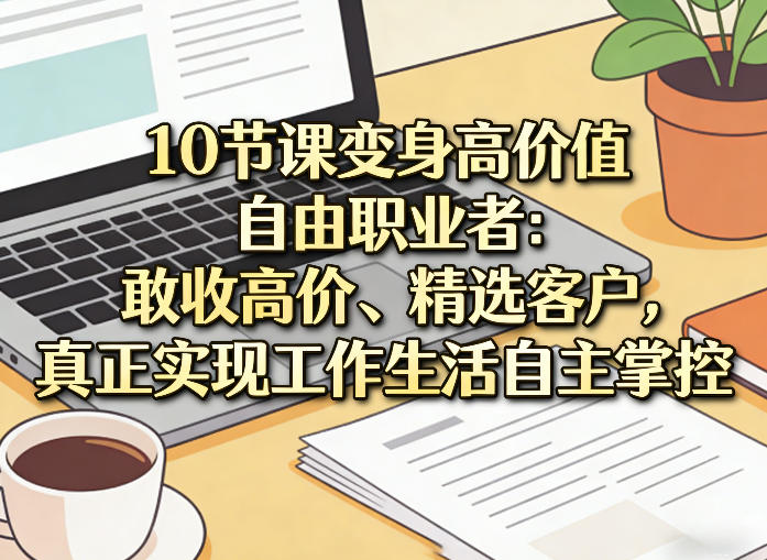 10节课变身高价值自由职业者：敢收高价、精选客户，真正实现工作生活自主掌控-小二项目网