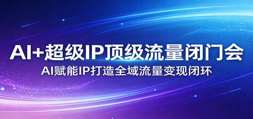 AI+超级IP顶级流量闭门会：AI赋能IP打造全域流量变现闭环-小二项目网