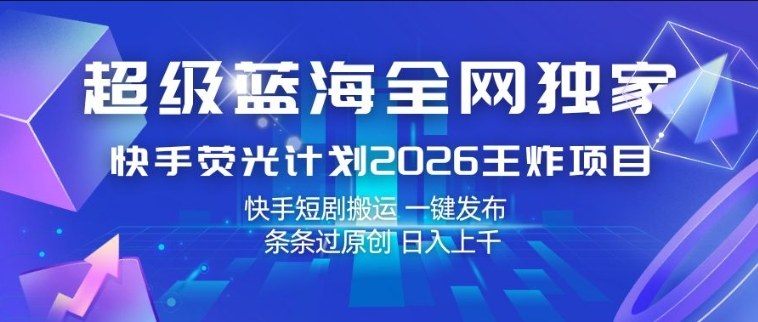 超级蓝海全网独家，快手荧光计划2026王炸项目，日入1k+，快手短剧搬运，一键发布，条条过原创【揭秘】-小二项目网
