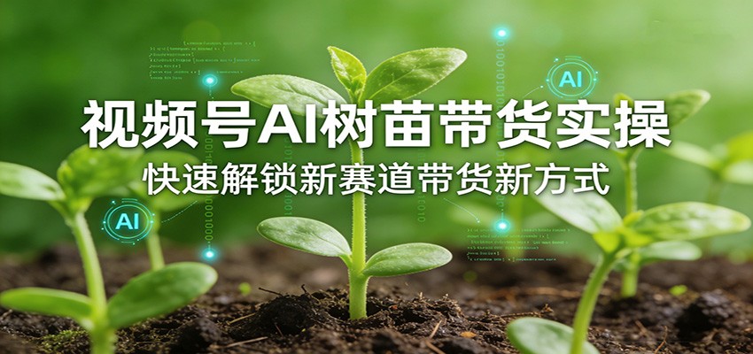 视频号AI树苗带货实操，快速解锁新赛道带货新方式-小二项目网