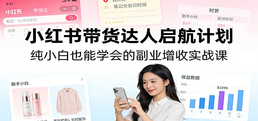 小红书带货达人启航计划：纯小白也能学会的副业增收实战课-小二项目网