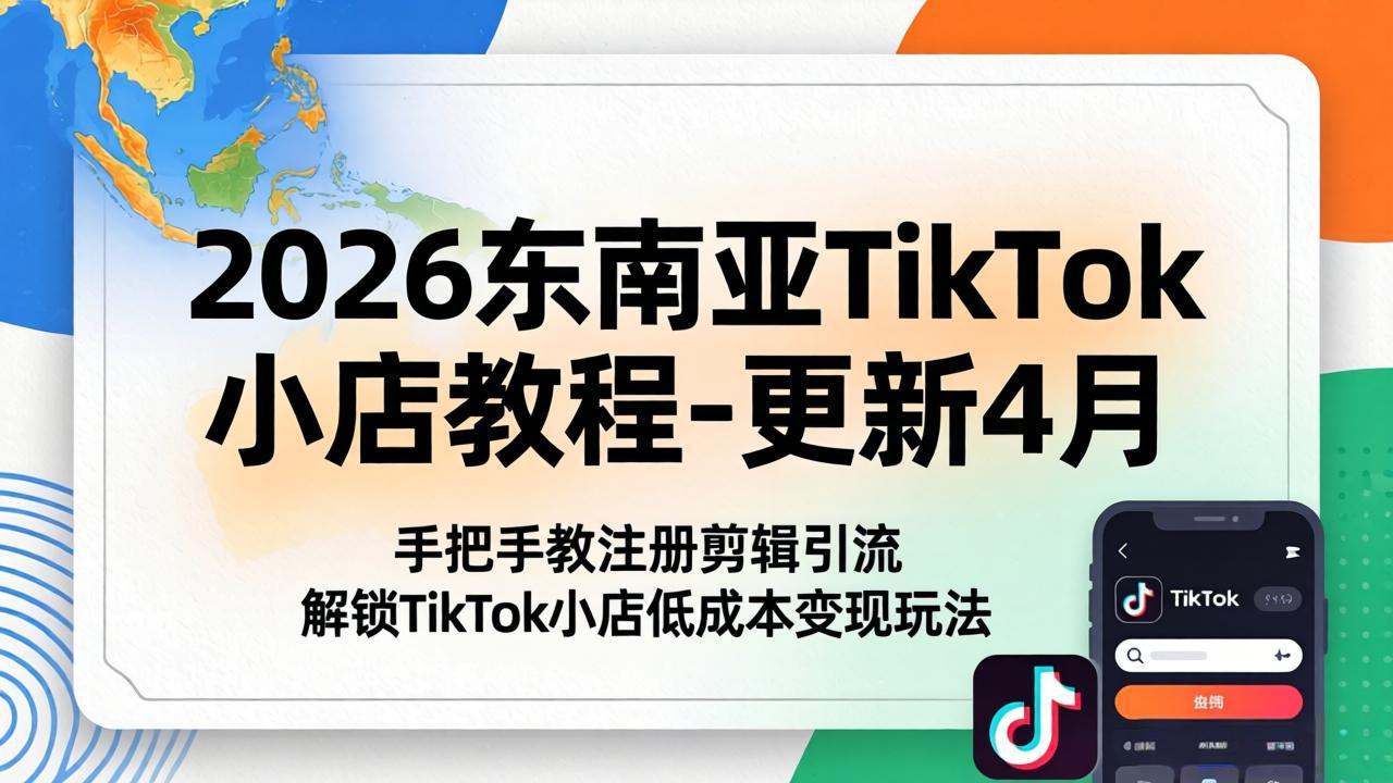 （18180期）2026东南亚TikTok小店教程-更新4月，手把手教注册剪辑引流，解锁TikTok小店低成本变现玩法-小二项目网
