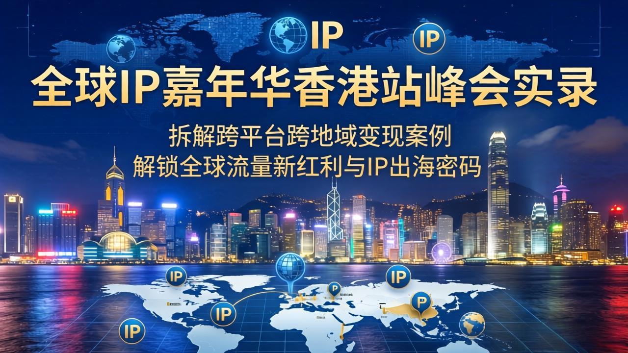 （18202期）全球IP嘉年华香港站峰会实录，拆解跨平台跨地域变现案例，解锁全球流量新红利与IP出海密码-小二项目网