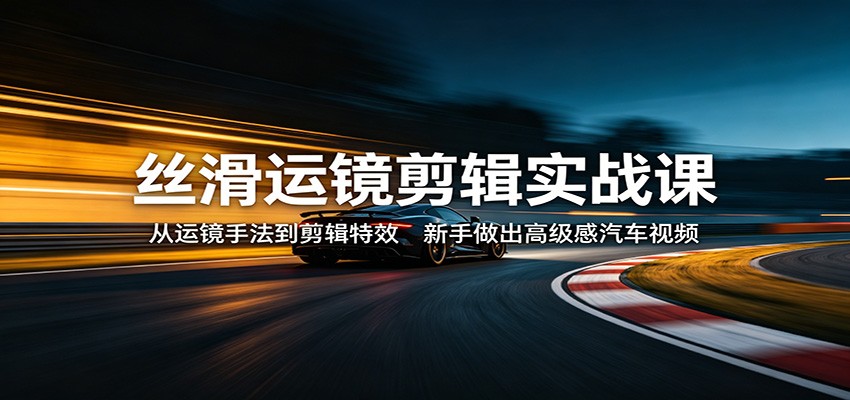 丝滑运镜剪辑实战课：从运镜手法到剪辑特效，新手做出高级感汽车视频-小二项目网