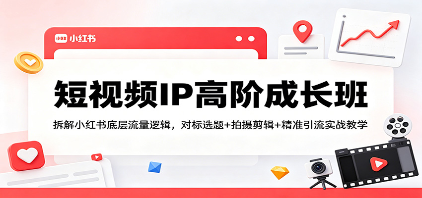 短视频IP高阶成长班：拆解小红书底层流量逻辑，对标选题+拍摄剪辑+ 精准引流实战教学-小二项目网