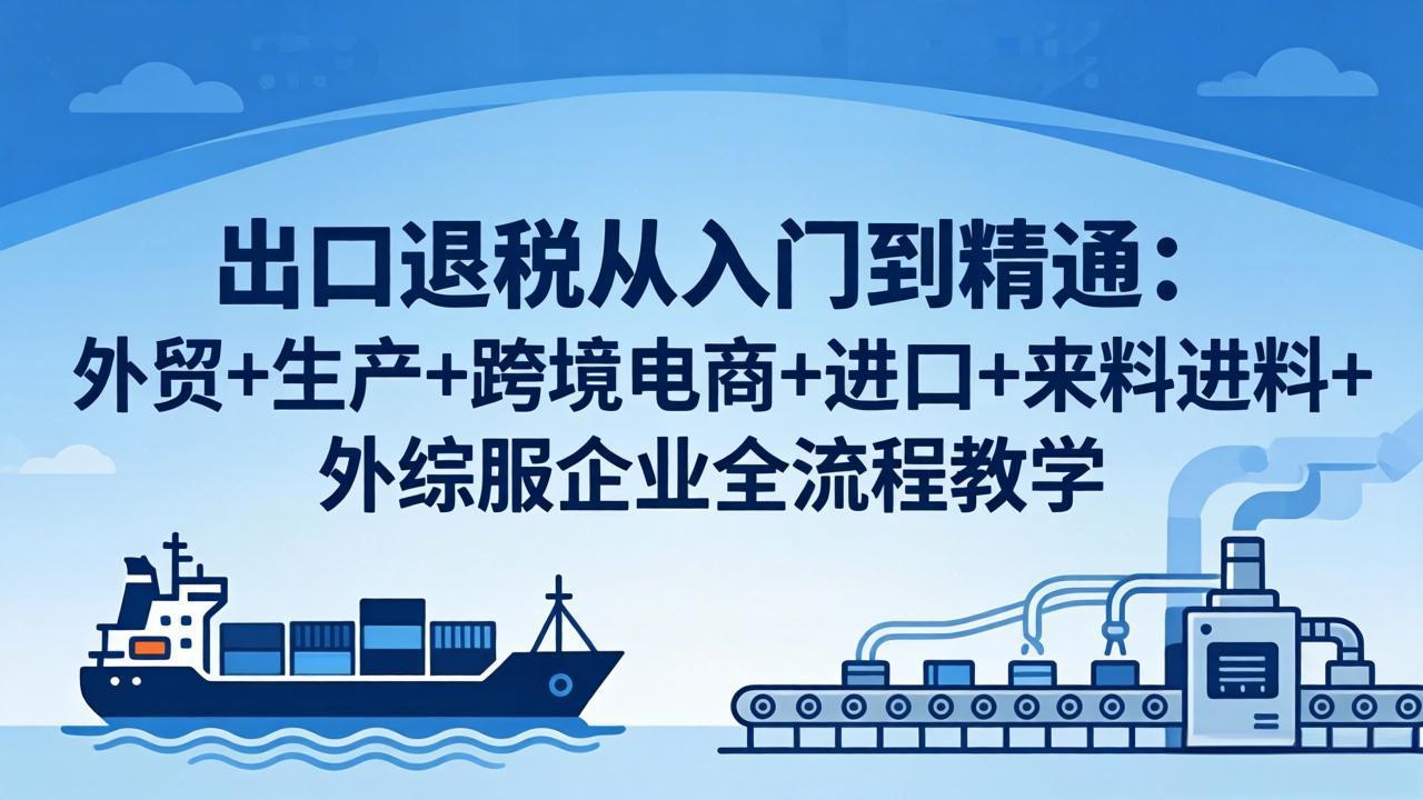 （18065期）出口退税从入门到精通：外贸+生产+跨境电商+进口+来料进料+外综服企业全流程教学-小二项目网