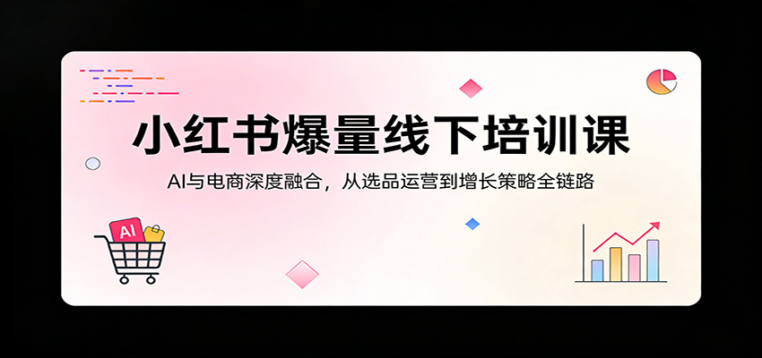 小红书爆量线下培训课：AI与电商深度融合，从选品运营到增长策略全链路-小二项目网