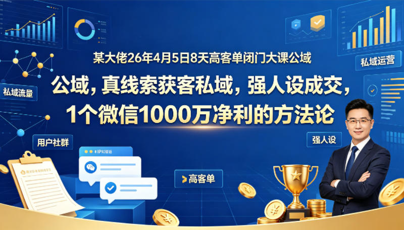 某大佬26年4月5日8天高客单闭门大课公域，真线索获客私域，强人设成交，1个微信1000W净利的方法论-小二项目网