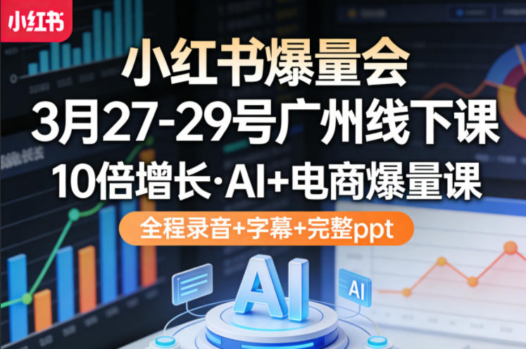 小红书爆量会3月27-29号广州线下课，10倍增长，AI+电商爆量课，全程录音+字幕+完整ppt-小二项目网