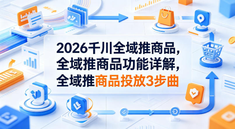 2026千川全域推商品，全域推商品功能详解，全域推商品投放3步曲-小二项目网