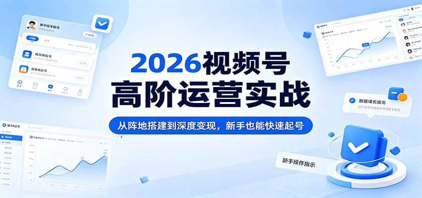 2026视频号高阶运营实战：从阵地搭建到深度变现，新手也能快速起号-小二项目网