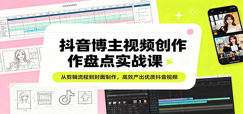 抖音博主视频创作盘点实战课：从剪辑流程到封面制作，高效产出优质抖音视频-小二项目网