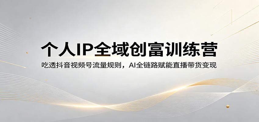 个人IP全域创富训练营：吃透抖音视频号流量规则，AI全链路赋能直播带货变现-小二项目网