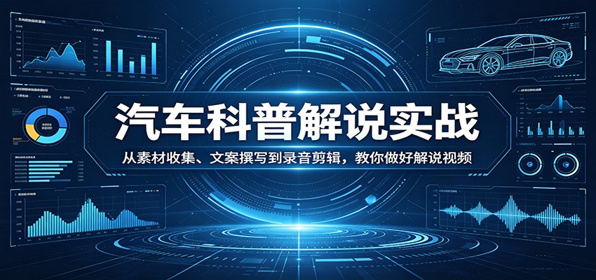 汽车科普解说实战：从素材收集、文案撰写到录音剪辑，教你做好解说视频-小二项目网