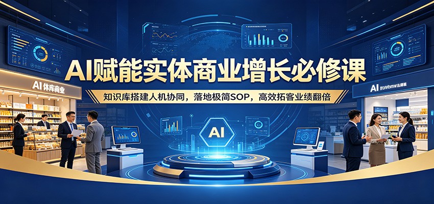 AI赋能实体商业增长必修课：知识库搭建人机协同，落地极简SOP，高效拓客业绩翻倍-小二项目网