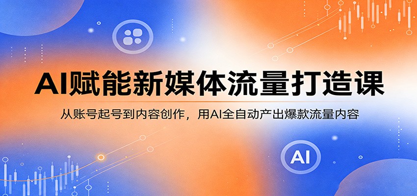 AI赋能新媒体流量打造课：从账号起号到内容创作，用AI全自动产出爆款流量内容-小二项目网
