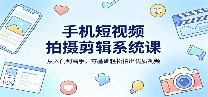 手机短视频拍摄剪辑系统课：从入门到高手，零基础轻松拍出优质视频-小二项目网