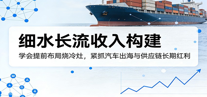 付费文章：细水长流收入构建，学会提前布局烧冷灶，紧抓汽车出海与供应链长期红利-小二项目网